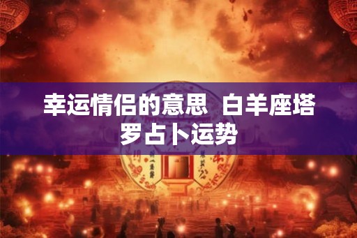 幸运情侣的意思  白羊座塔罗占卜运势