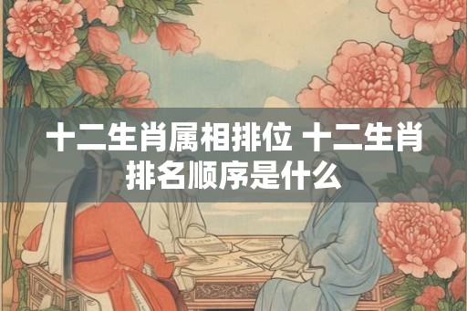 十二生肖属相排位 十二生肖排名顺序是什么