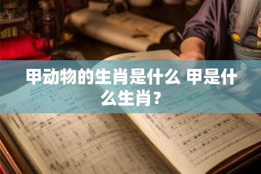 甲动物的生肖是什么 甲是什么生肖？