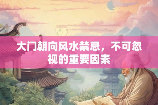 大门朝向风水禁忌，不可忽视的重要因素