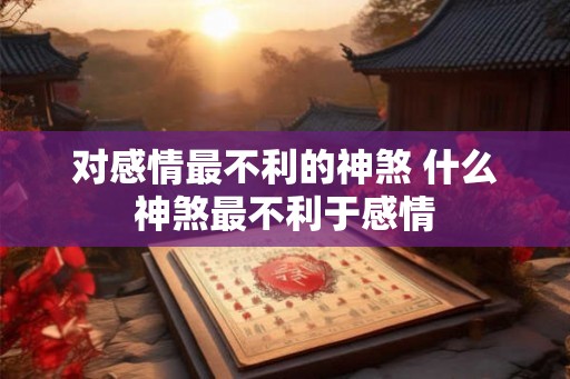 对感情最不利的神煞 什么神煞最不利于感情