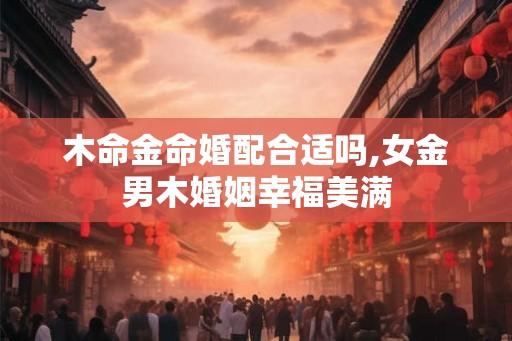 木命金命婚配合适吗,女金男木婚姻幸福美满