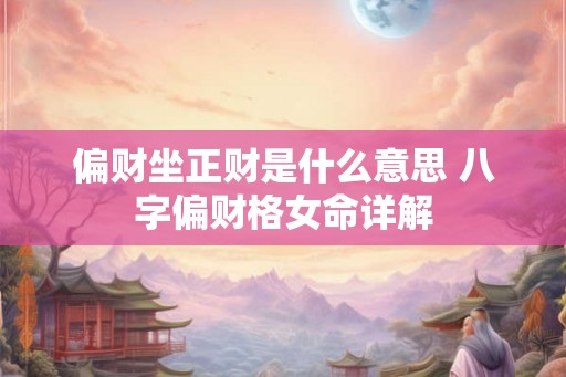 偏财坐正财是什么意思 八字偏财格女命详解