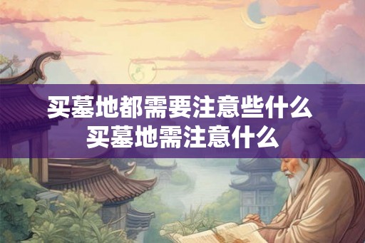 买墓地都需要注意些什么 买墓地需注意什么