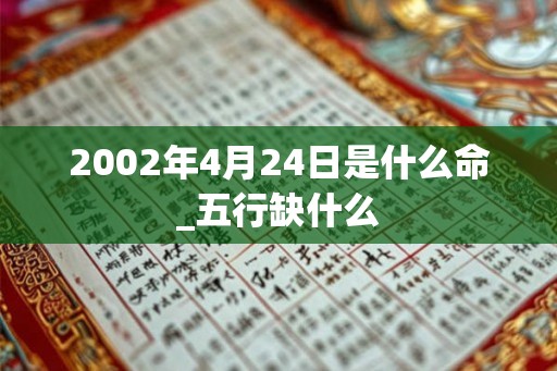 2002年4月24日是什么命_五行缺什么 2002年4月24日是什么命_五行缺什么