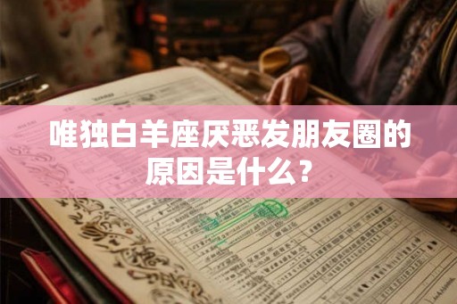 唯独白羊座厌恶发朋友圈的原因是什么？