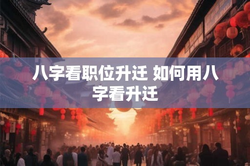 八字看职位升迁 如何用八字看升迁