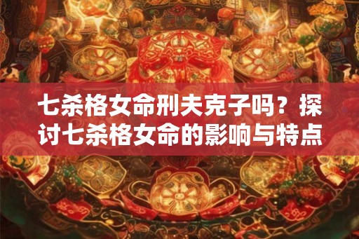 七杀格女命刑夫克子吗?探讨七杀格女命的影响与特点 七杀格女命刑夫克子吗?探讨七杀格女命的影响与特点