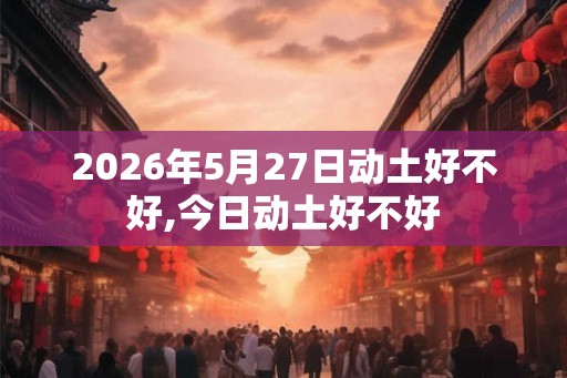 2026年5月27日动土好不好,今日动土好不好