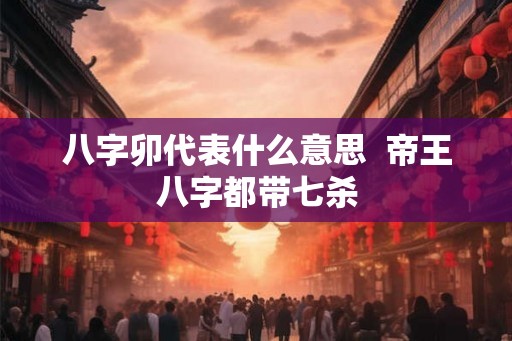 八字卯代表什么意思  帝王八字都带七杀