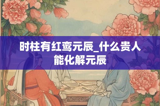 时柱有红鸾元辰_什么贵人能化解元辰