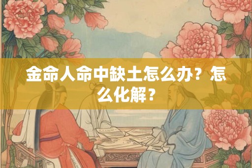 金命人命中缺土怎么办？怎么化解？