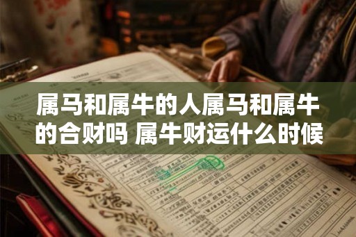 属马和属牛的人属马和属牛的合财吗 属牛财运什么时候最旺 属马和属牛的人属马和属牛的合财吗 属牛财运什么时候最旺