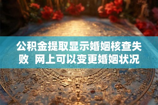 公积金提取显示婚姻核查失败  网上可以变更婚姻状况吗