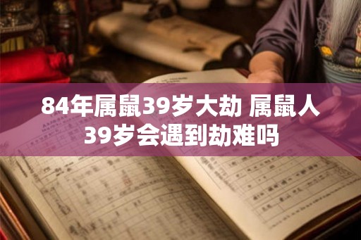 84年属鼠39岁大劫 属鼠人39岁会遇到劫难吗