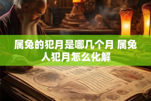 属兔的犯月是哪几个月 属兔人犯月怎么化解 属兔的犯月是哪几个月 属兔人犯月怎么化解