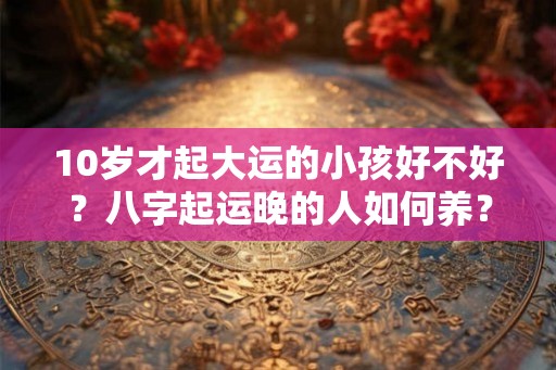 10岁才起大运的小孩好不好？八字起运晚的人如何养？