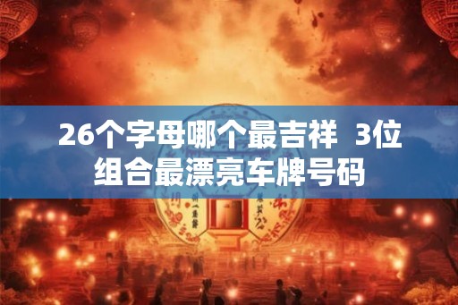 26个字母哪个最吉祥  3位组合最漂亮车牌号码
