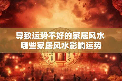 导致运势不好的家居风水 哪些家居风水影响运势 导致运势不好的家居风水 哪些家居风水影响运势