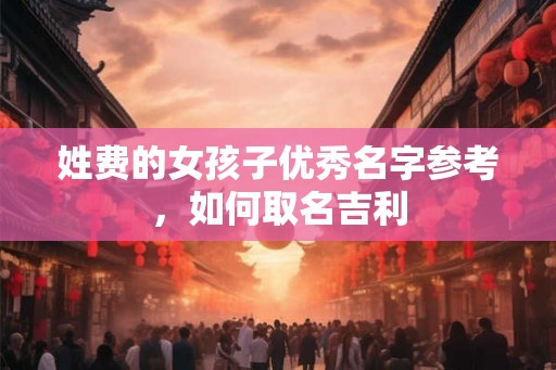 姓费的女孩子优秀名字参考，如何取名吉利