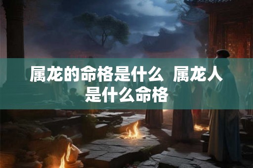 属龙的命格是什么  属龙人是什么命格