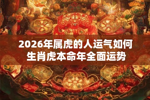 2026年属虎的人运气如何 生肖虎本命年全面运势 2026年属虎的人运气如何 生肖虎本命年全面运势