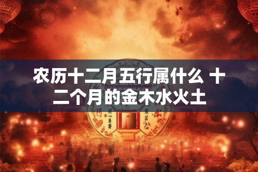 农历十二月五行属什么 十二个月的金木水火土 农历十二月五行属什么 十二个月的金木水火土
