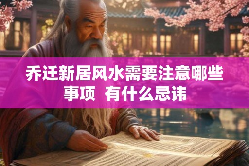 乔迁新居风水需要注意哪些事项  有什么忌讳