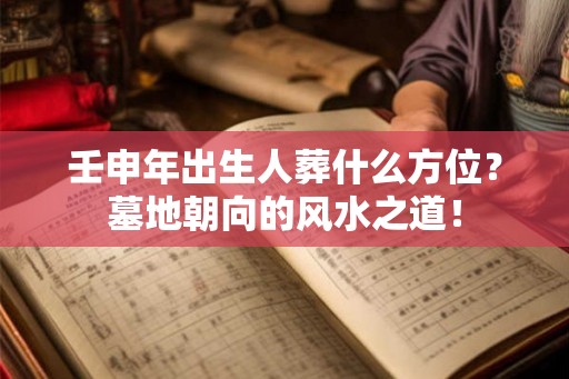 壬申年出生人葬什么方位？墓地朝向的风水之道！