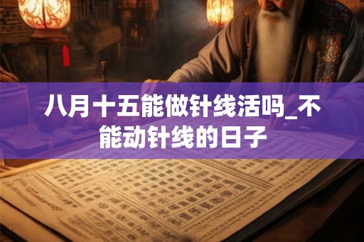 八月十五能做针线活吗_不能动针线的日子