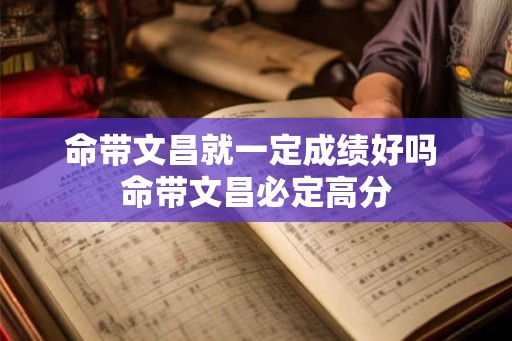 命带文昌就一定成绩好吗 命带文昌必定高分