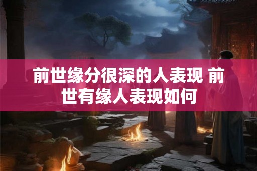 前世缘分很深的人表现 前世有缘人表现如何 前世缘分很深的人表现 前世有缘人表现如何
