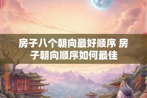 房子八个朝向最好顺序 房子朝向顺序如何最佳