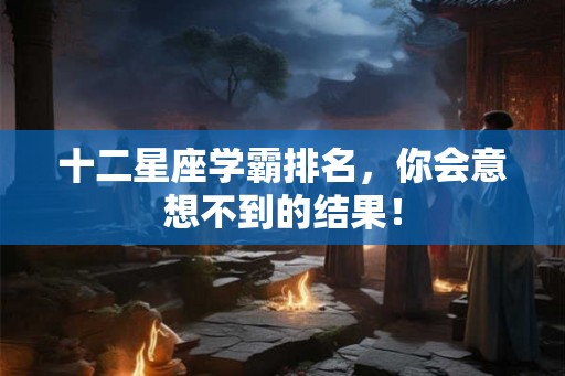 十二星座学霸排名，你会意想不到的结果！