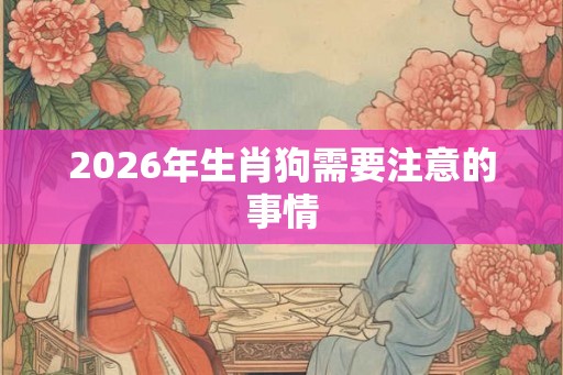 2026年生肖狗需要注意的事情