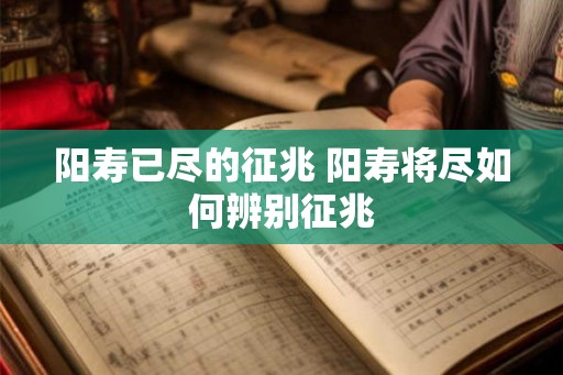 阳寿已尽的征兆 阳寿将尽如何辨别征兆 阳寿已尽的征兆 阳寿将尽如何辨别征兆
