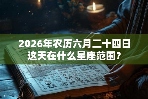 2026年农历六月二十四日这天在什么星座范围? 2026年农历六月二十四日这天在什么星座范围?