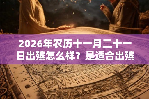 2026年农历十一月二十一日出殡怎么样?是适合出殡的日子吗? 2026年农历十一月二十一日出殡怎么样?是适合出殡的日子吗?