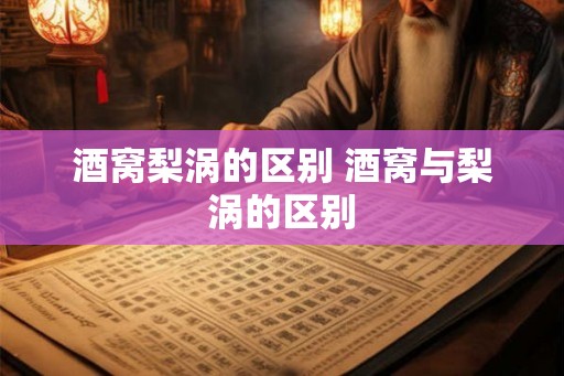 酒窝梨涡的区别 酒窝与梨涡的区别 酒窝梨涡的区别 酒窝与梨涡的区别