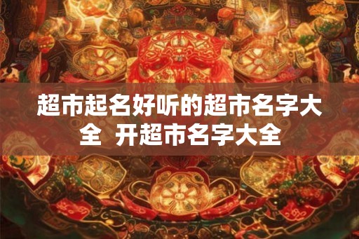 超市起名好听的超市名字大全  开超市名字大全