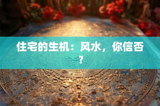 住宅的生机：风水，你信否？