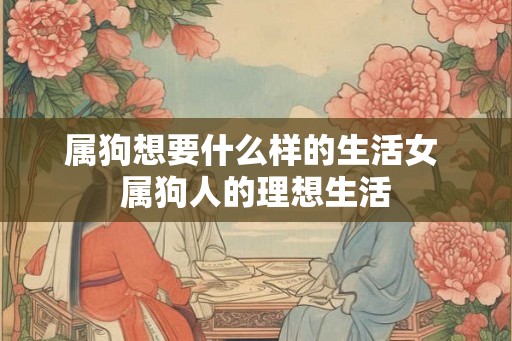 属狗想要什么样的生活女 属狗人的理想生活 属狗想要什么样的生活女 属狗人的理想生活