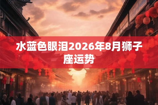 水蓝色眼泪2026年8月狮子座运势