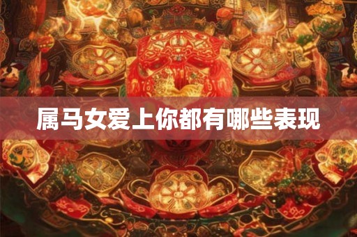 属马女爱上你都有哪些表现