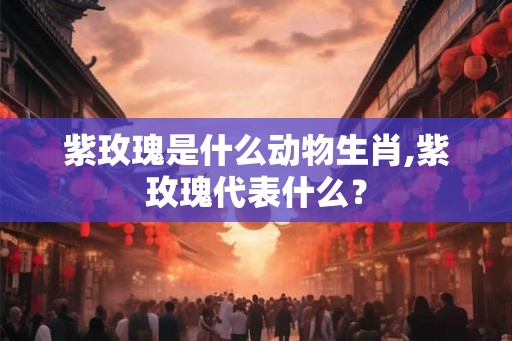 紫玫瑰是什么动物生肖,紫玫瑰代表什么？