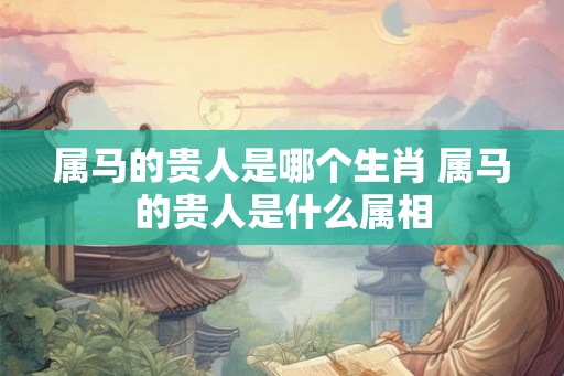 属马的贵人是哪个生肖 属马的贵人是什么属相