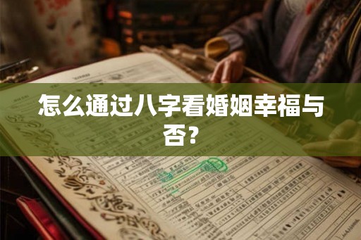 怎么通过八字看婚姻幸福与否? 怎么通过八字看婚姻幸福与否?