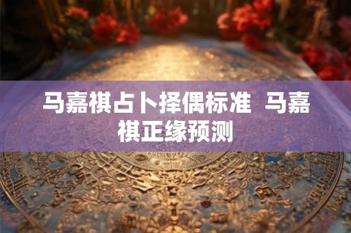马嘉祺占卜择偶标准  马嘉祺正缘预测