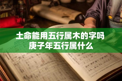 土命能用五行属木的字吗 庚子年五行属什么 土命能用五行属木的字吗 庚子年五行属什么