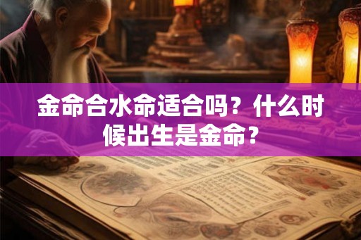 金命合水命适合吗?什么时候出生是金命? 金命合水命适合吗?什么时候出生是金命?